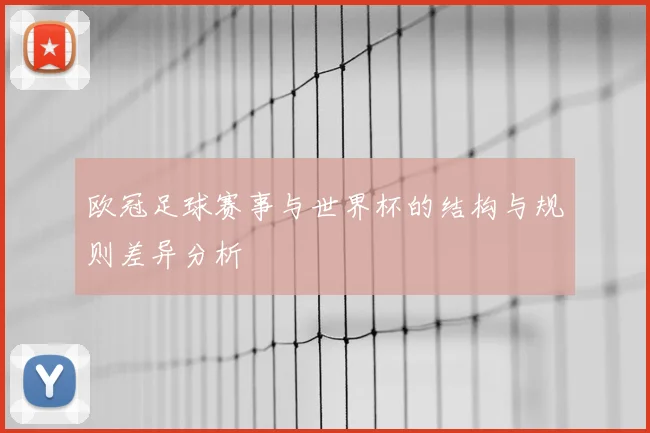 欧冠足球赛事与世界杯的结构与规则差异分析