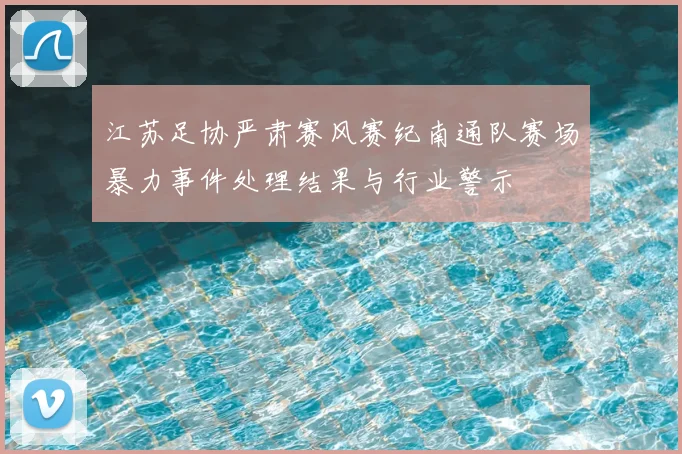 江苏足协严肃赛风赛纪南通队赛场暴力事件处理结果与行业警示
