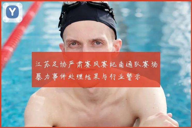 江苏足协严肃赛风赛纪南通队赛场暴力事件处理结果与行业警示