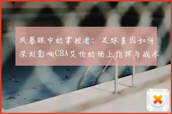 风暴眼中的掌控者：足球基因如何深刻影响CBA艾伦的场上指挥与战术思维