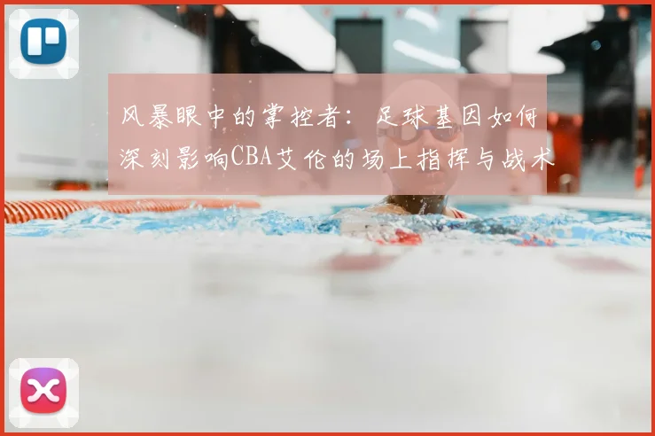 风暴眼中的掌控者：足球基因如何深刻影响CBA艾伦的场上指挥与战术思维