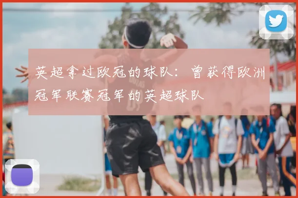 英超拿过欧冠的球队:曾获得欧洲冠军联赛冠军的英超球队