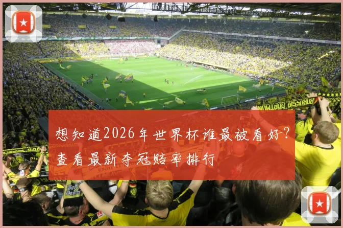 想知道2026年世界杯谁最被看好？查看最新夺冠赔率排行