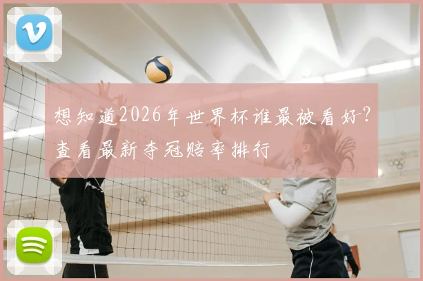 想知道2026年世界杯谁最被看好？查看最新夺冠赔率排行