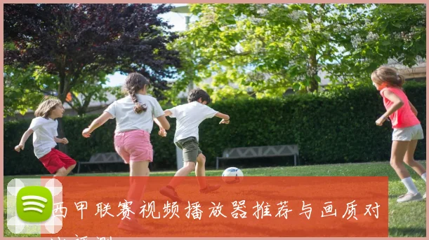 西甲联赛视频播放器推荐与画质对比评测